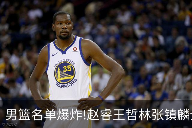 男篮名单爆炸!赵睿王哲林张镇麟全落选，但最扎心是高诗岩进去了